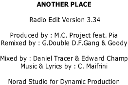 ANOTHER PLACE   Radio Edit Version 3.34  Produced by : M.C. Project feat. Pia Remixed by : G.Double D.F.Gang & Goody  Mixed by : Daniel Tracer & Edward Champ Music & Lyrics by : C. Maifrini  Norad Studio for Dynamic Production